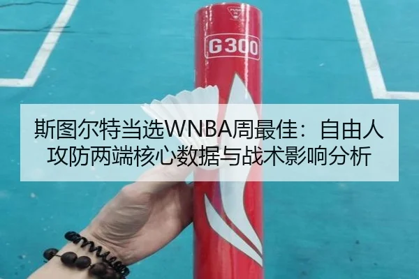 斯图尔特当选WNBA周最佳：自由人攻防两端核心数据与战术影响分析